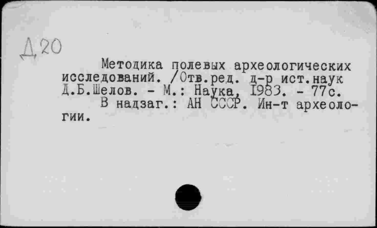 ﻿Д20
Методика полевых археологических исследований. /Отв.ред. д-р ист.наук Д.Б.Шелов. - М.: Наука, 1983. - 77с.
Ö надзаг.: АН ÙOCr. Ин-т археологии.